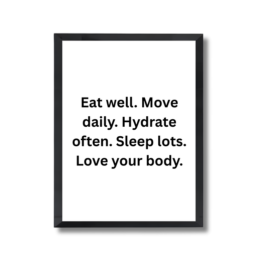 Eat well. Move daily. Hydrate often. Sleep lots. Love your body.Motivational Quote Poster #687